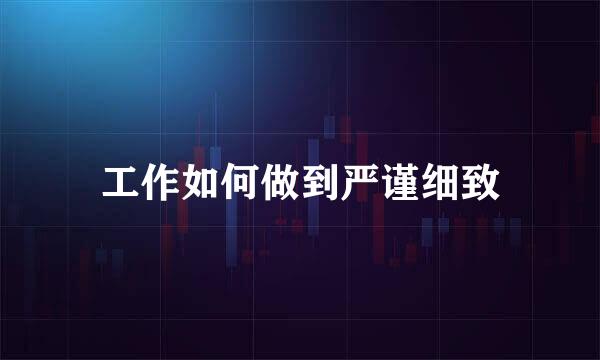 工作如何做到严谨细致