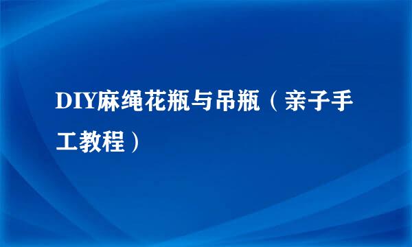 DIY麻绳花瓶与吊瓶（亲子手工教程）