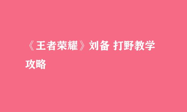 《王者荣耀》刘备 打野教学攻略