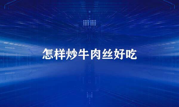 怎样炒牛肉丝好吃