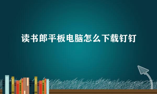 读书郎平板电脑怎么下载钉钉