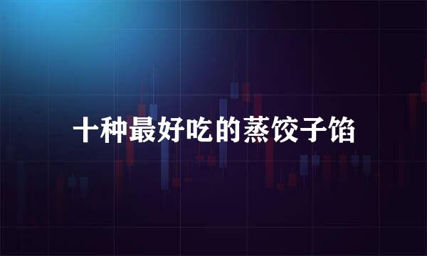 十种最好吃的蒸饺子馅