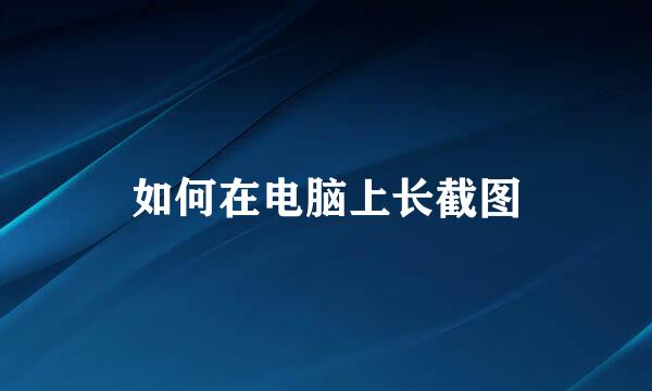 如何在电脑上长截图