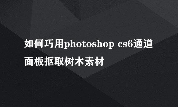 如何巧用photoshop cs6通道面板抠取树木素材