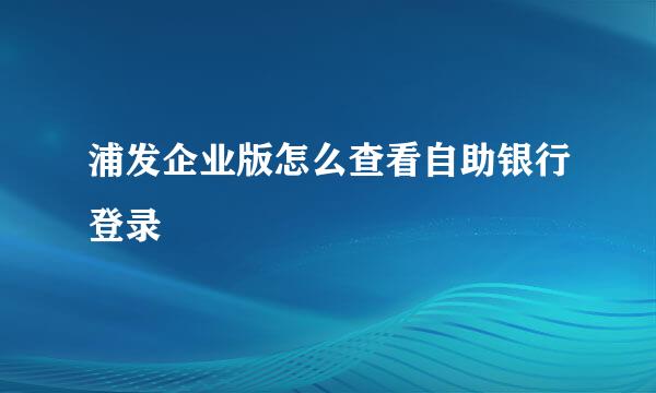 浦发企业版怎么查看自助银行登录