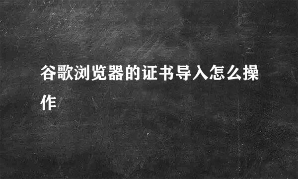 谷歌浏览器的证书导入怎么操作