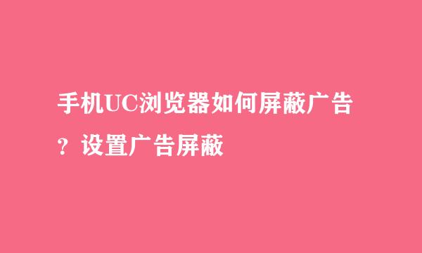 手机UC浏览器如何屏蔽广告？设置广告屏蔽