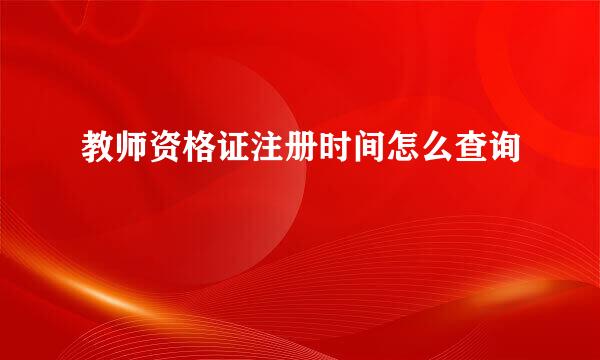 教师资格证注册时间怎么查询