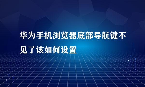 华为手机浏览器底部导航键不见了该如何设置
