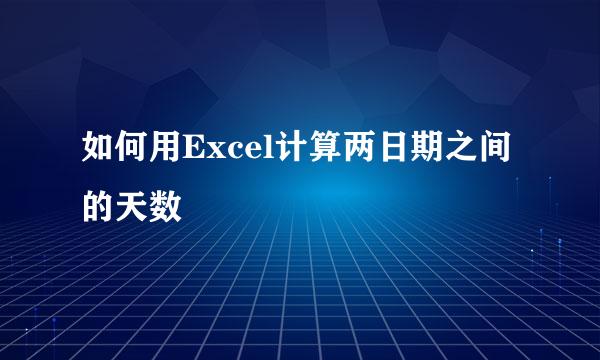 如何用Excel计算两日期之间的天数
