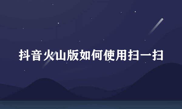 抖音火山版如何使用扫一扫
