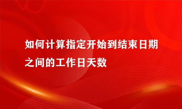 如何计算指定开始到结束日期之间的工作日天数