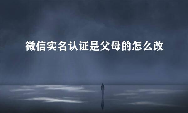 微信实名认证是父母的怎么改