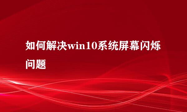如何解决win10系统屏幕闪烁问题