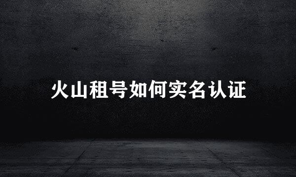 火山租号如何实名认证