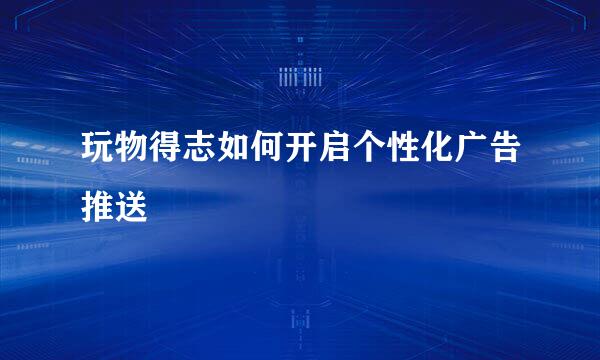 玩物得志如何开启个性化广告推送