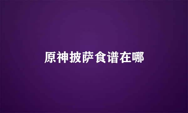 原神披萨食谱在哪