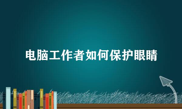 电脑工作者如何保护眼睛