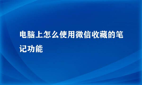 电脑上怎么使用微信收藏的笔记功能