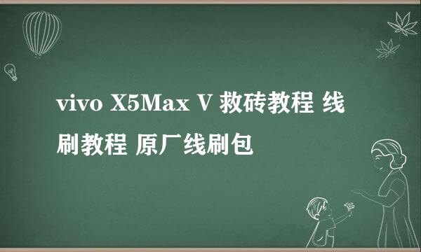 vivo X5Max V 救砖教程 线刷教程 原厂线刷包