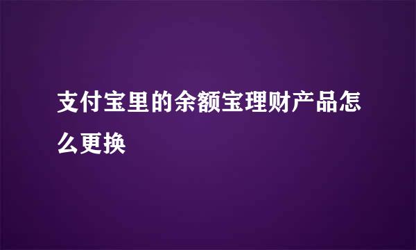 支付宝里的余额宝理财产品怎么更换