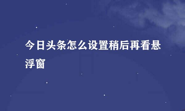 今日头条怎么设置稍后再看悬浮窗