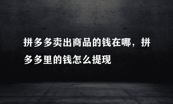拼多多卖出商品的钱在哪，拼多多里的钱怎么提现