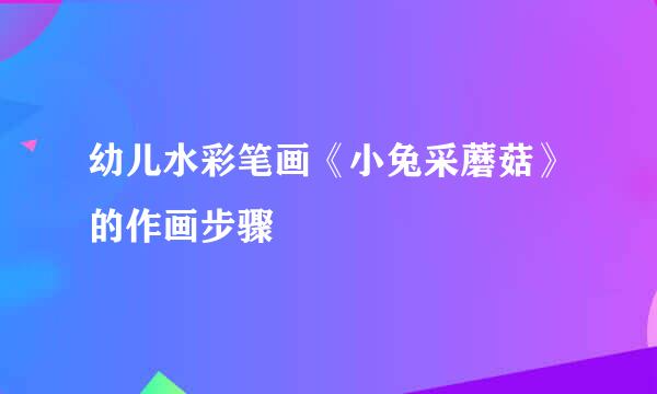 幼儿水彩笔画《小兔采蘑菇》的作画步骤