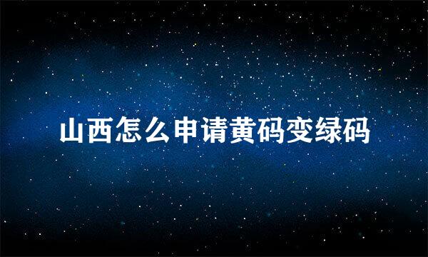 山西怎么申请黄码变绿码
