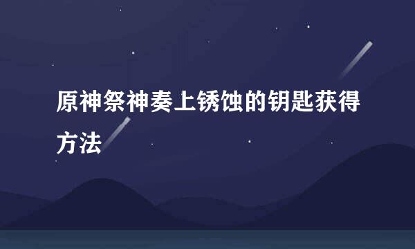 原神祭神奏上锈蚀的钥匙获得方法