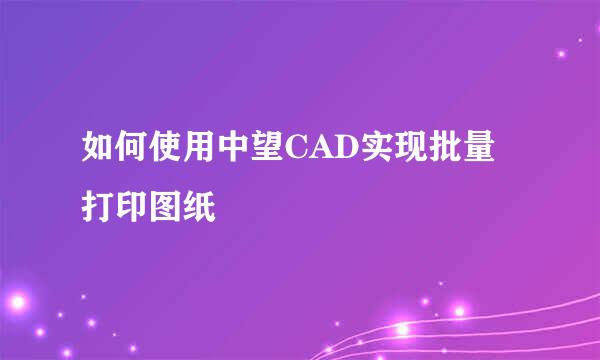 如何使用中望CAD实现批量打印图纸