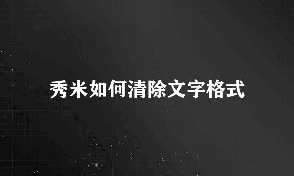 秀米如何清除文字格式