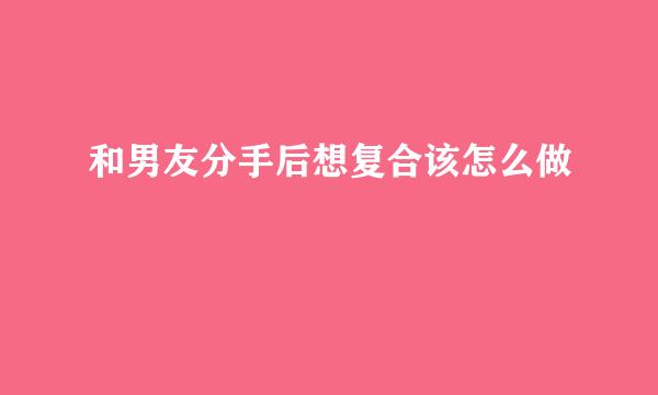和男友分手后想复合该怎么做