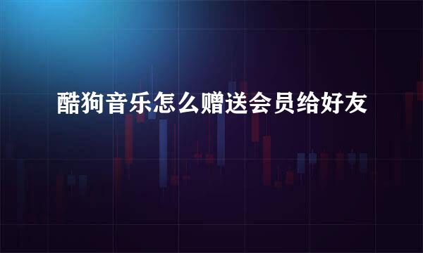 酷狗音乐怎么赠送会员给好友