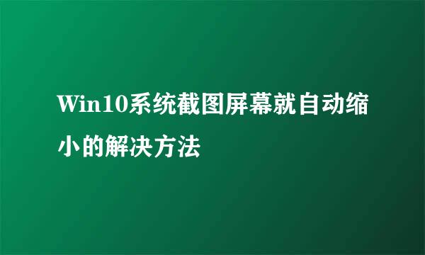Win10系统截图屏幕就自动缩小的解决方法
