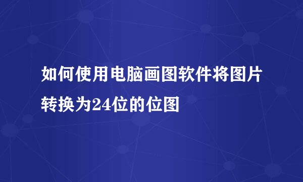 如何使用电脑画图软件将图片转换为24位的位图