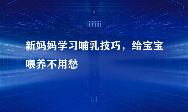 新妈妈学习哺乳技巧，给宝宝喂养不用愁