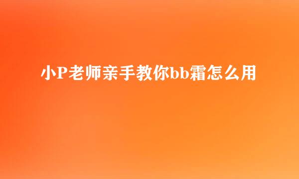 小P老师亲手教你bb霜怎么用