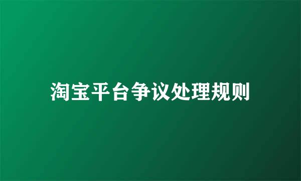 淘宝平台争议处理规则