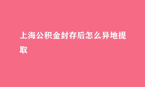 上海公积金封存后怎么异地提取