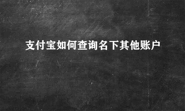 支付宝如何查询名下其他账户