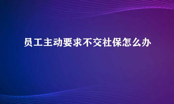 员工主动要求不交社保怎么办