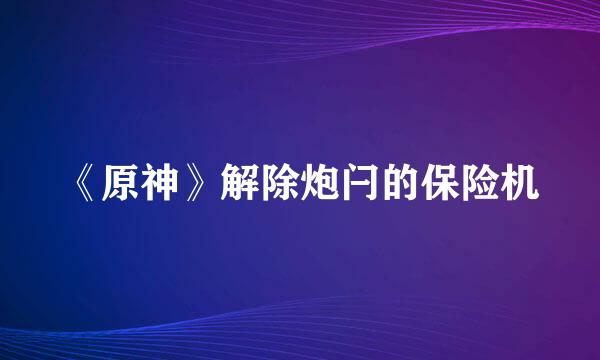 《原神》解除炮闩的保险机