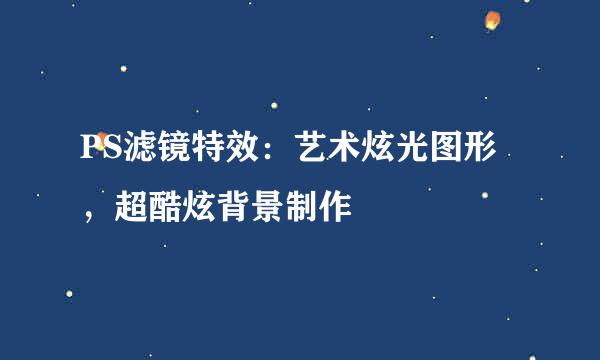 PS滤镜特效：艺术炫光图形，超酷炫背景制作