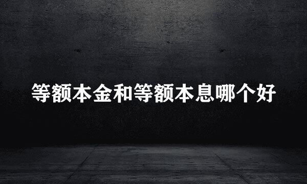 等额本金和等额本息哪个好