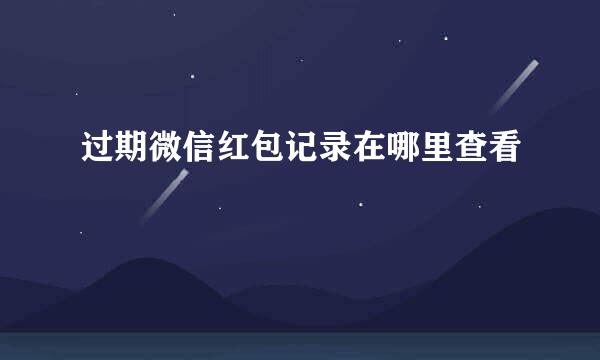 过期微信红包记录在哪里查看