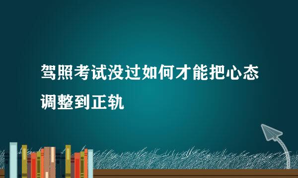 驾照考试没过如何才能把心态调整到正轨