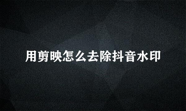 用剪映怎么去除抖音水印