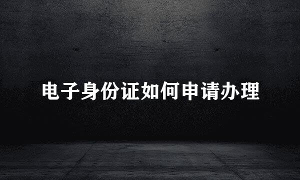 电子身份证如何申请办理