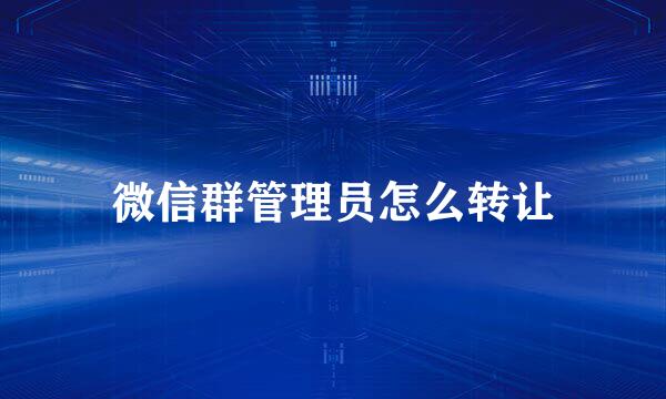 微信群管理员怎么转让